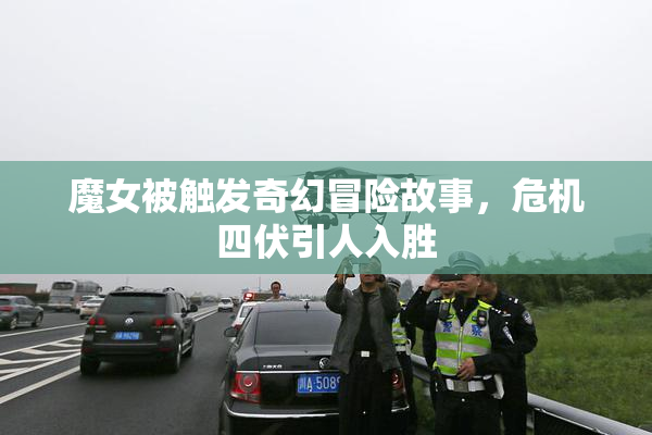 魔女被触发奇幻冒险故事，危机四伏引人入胜