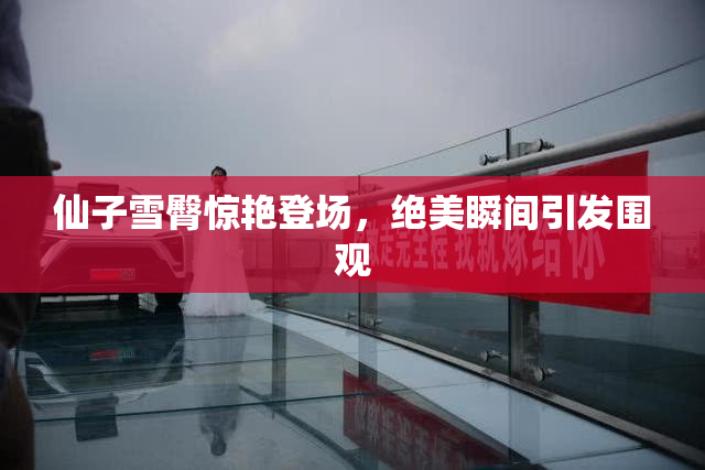 仙子雪臀惊艳登场，绝美瞬间引发围观