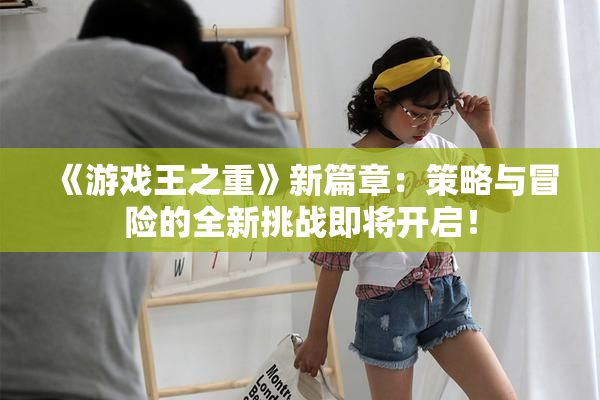 《游戏王之重》新篇章：策略与冒险的全新挑战即将开启！