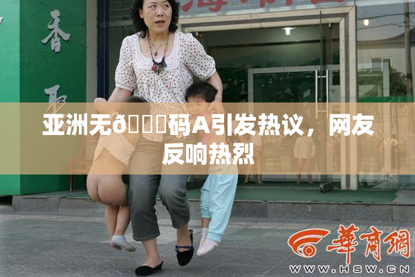 亚洲无🈚码A引发热议，网友反响热烈