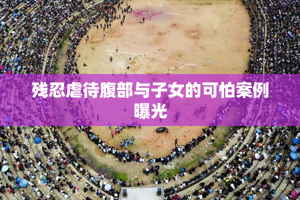 残忍虐待腹部与子女的可怕案例曝光