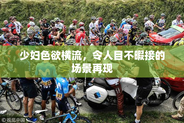 少妇色欲横流，令人目不暇接的场景再现