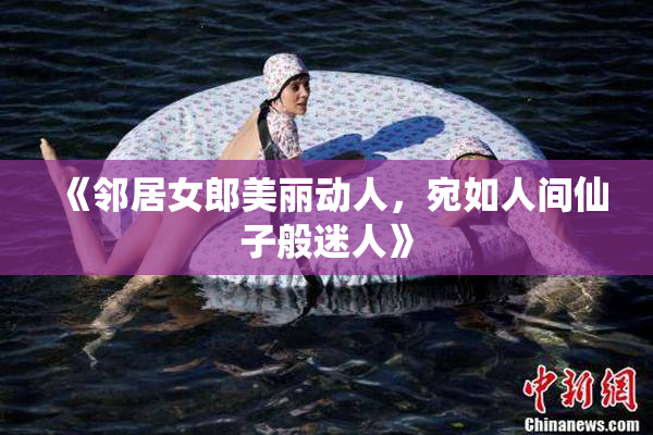 《邻居女郎美丽动人，宛如人间仙子般迷人》