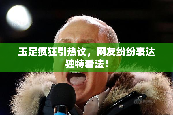 玉足疯狂引热议，网友纷纷表达独特看法！