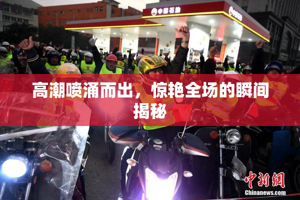 高潮喷涌而出，惊艳全场的瞬间揭秘