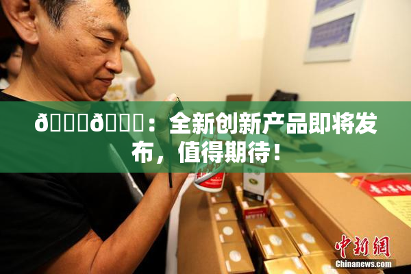 🐔🐔：全新创新产品即将发布，值得期待！