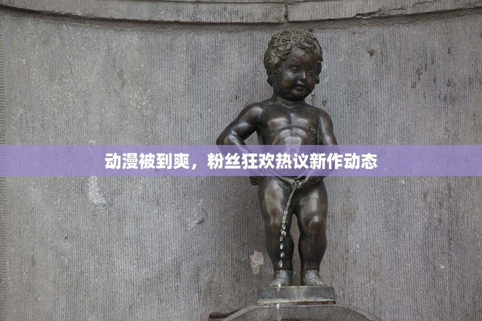 动漫被到爽，粉丝狂欢热议新作动态