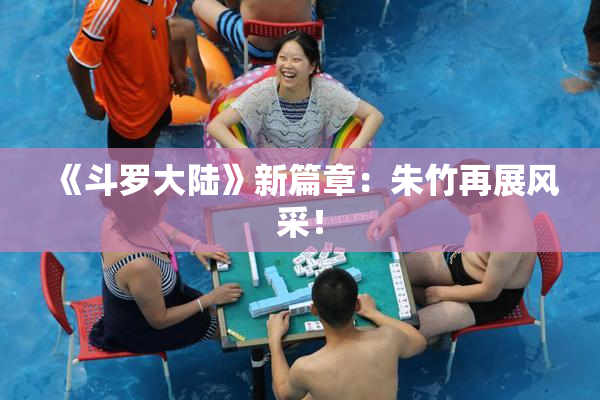 《斗罗大陆》新篇章：朱竹再展风采！