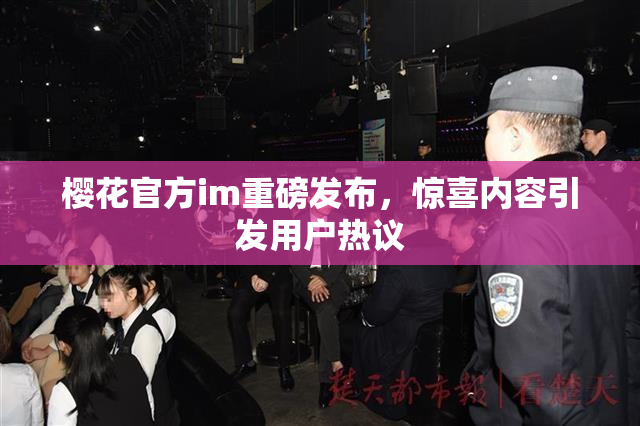 樱花官方im重磅发布，惊喜内容引发用户热议