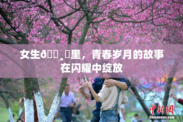 女生🌸‌里，青春岁月的故事在闪耀中绽放