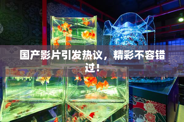 国产影片引发热议，精彩不容错过！