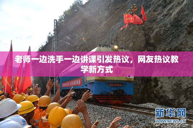 老师一边洗手一边讲课引发热议，网友热议教学新方式