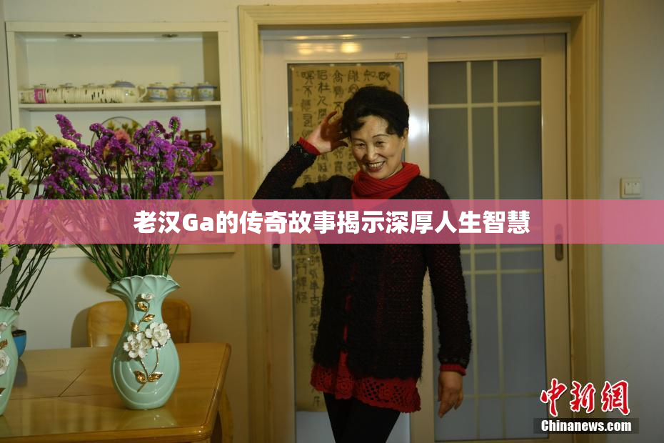 老汉Ga的传奇故事揭示深厚人生智慧
