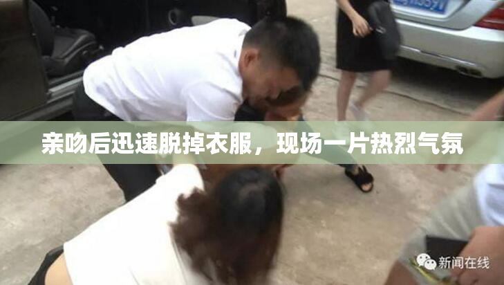 亲吻后迅速脱掉衣服，现场一片热烈气氛