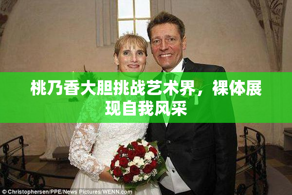桃乃香大胆挑战艺术界，裸体展现自我风采