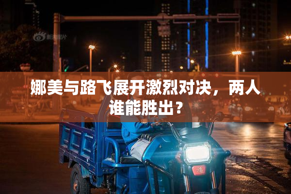 娜美与路飞展开激烈对决，两人谁能胜出？