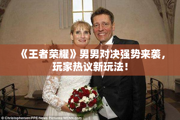 《王者荣耀》男男对决强势来袭，玩家热议新玩法！