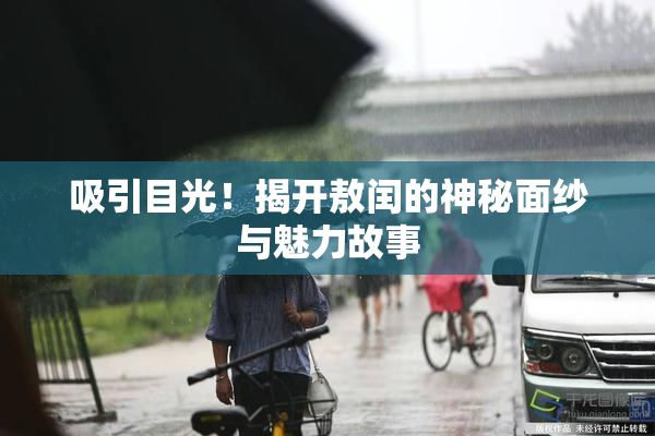 吸引目光！揭开敖闰的神秘面纱与魅力故事
