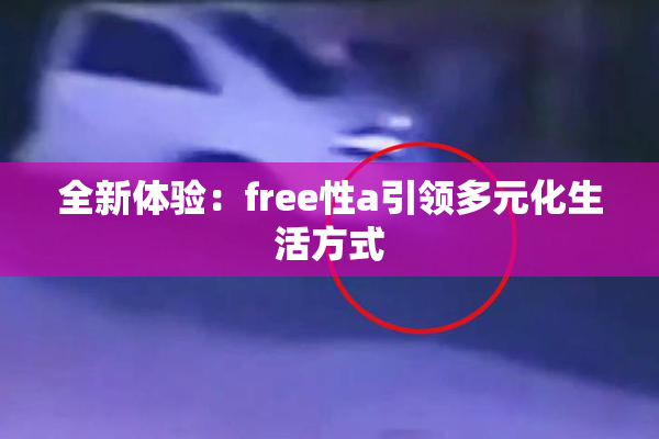 全新体验：free性a引领多元化生活方式