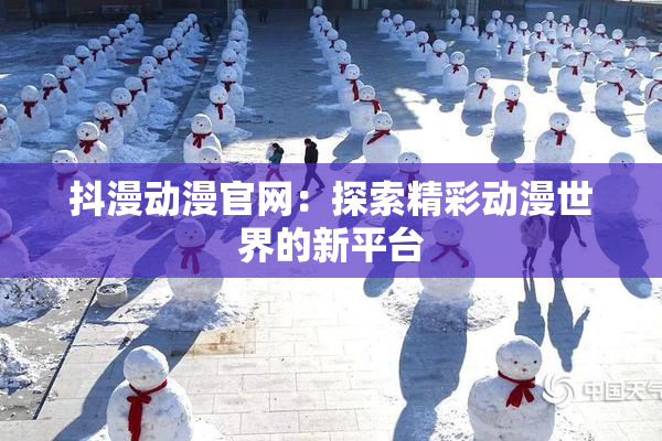 抖漫动漫官网：探索精彩动漫世界的新平台