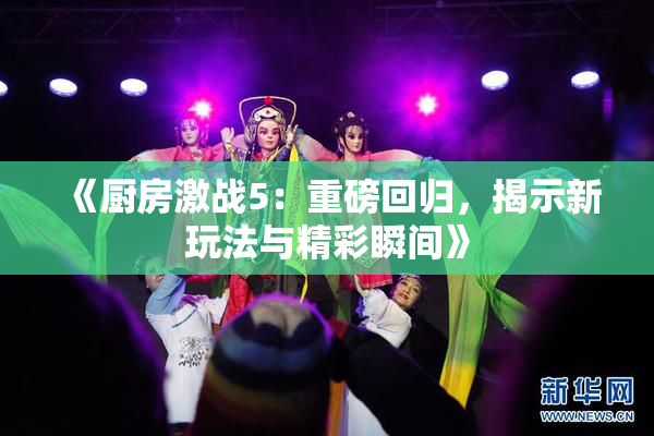 《厨房激战5：重磅回归，揭示新玩法与精彩瞬间》