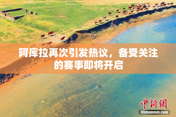 阿库拉再次引发热议，备受关注的赛事即将开启