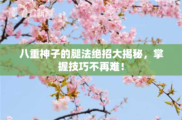 八重神子的腿法绝招大揭秘，掌握技巧不再难！