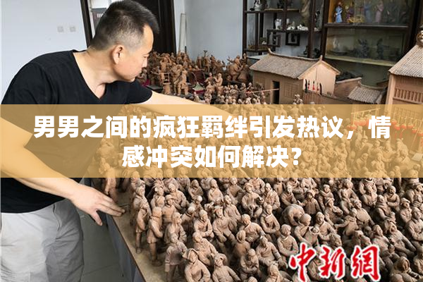 男男之间的疯狂羁绊引发热议，情感冲突如何解决？