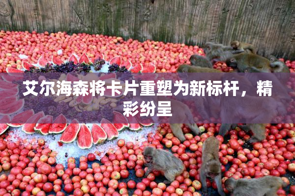 艾尔海森将卡片重塑为新标杆，精彩纷呈