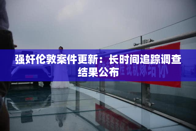 强奸伦敦案件更新：长时间追踪调查结果公布