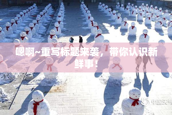 嗯啊~重写标题来袭，带你认识新鲜事！