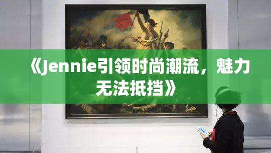 《Jennie引领时尚潮流，魅力无法抵挡》