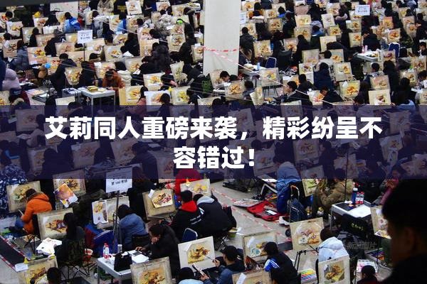 艾莉同人重磅来袭，精彩纷呈不容错过！
