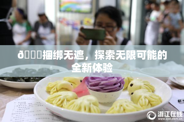 🔞捆绑无遮，探索无限可能的全新体验
