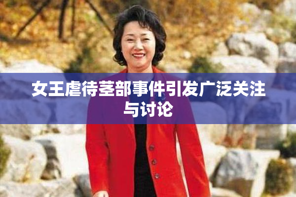 女王虐待茎部事件引发广泛关注与讨论