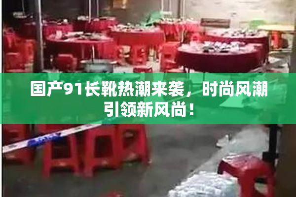 国产91长靴热潮来袭，时尚风潮引领新风尚！