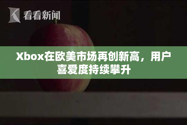 Xbox在欧美市场再创新高，用户喜爱度持续攀升