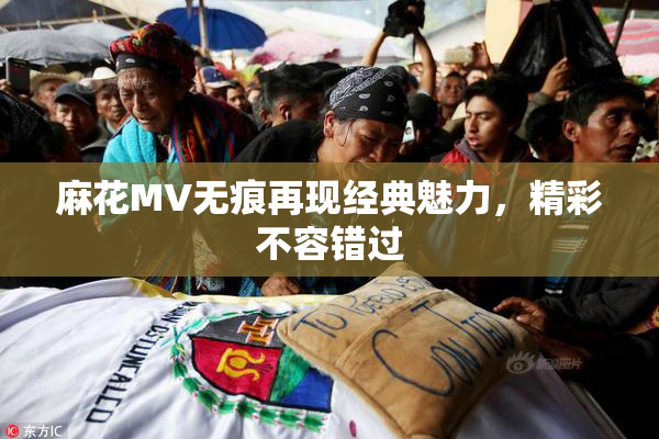 麻花MV无痕再现经典魅力，精彩不容错过