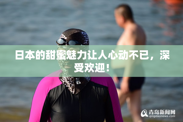 日本的甜蜜魅力让人心动不已，深受欢迎！