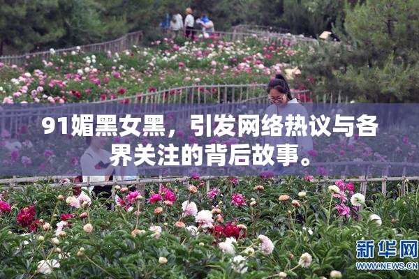 91媚黑女黑，引发网络热议与各界关注的背后故事。