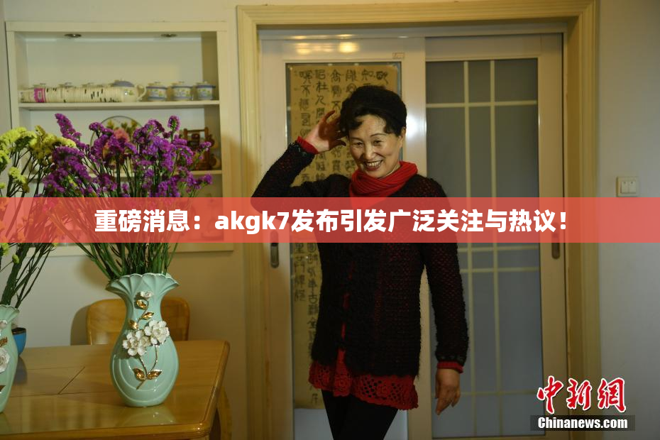 重磅消息：akgk7发布引发广泛关注与热议！