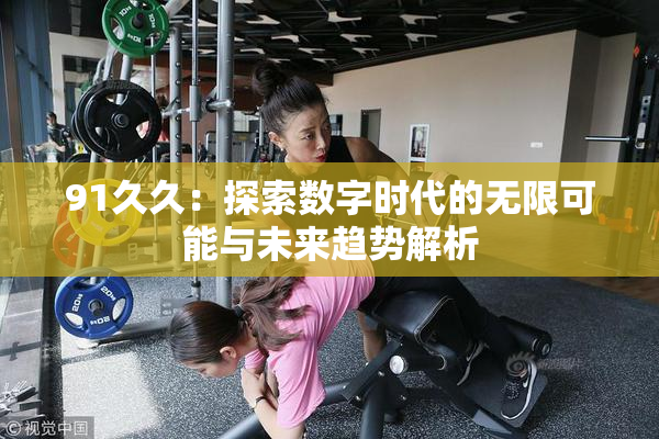 91久久：探索数字时代的无限可能与未来趋势解析
