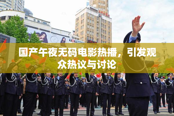 国产午夜无码电影热播，引发观众热议与讨论