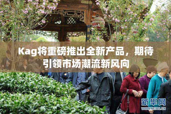 Kag将重磅推出全新产品，期待引领市场潮流新风向