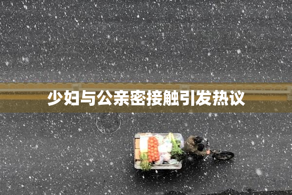 少妇与公亲密接触引发热议
