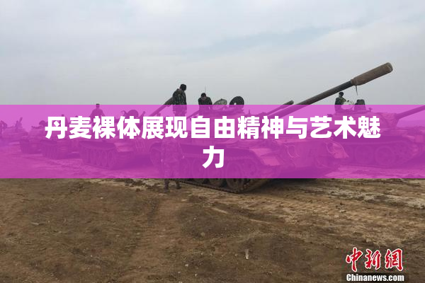 丹麦裸体展现自由精神与艺术魅力