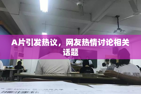 A片引发热议，网友热情讨论相关话题