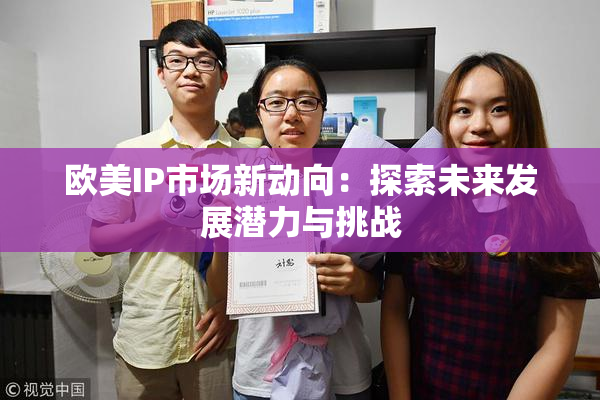 欧美IP市场新动向：探索未来发展潜力与挑战