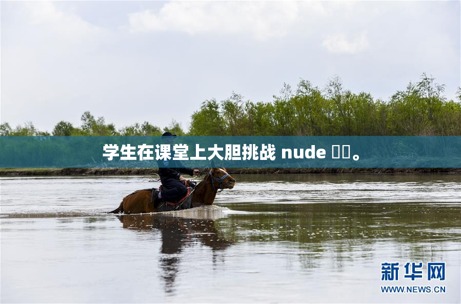 学生在课堂上大胆挑战 nude ❌‌。