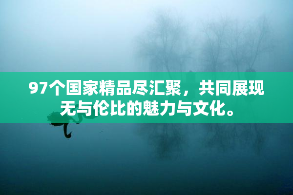 97个国家精品尽汇聚，共同展现无与伦比的魅力与文化。